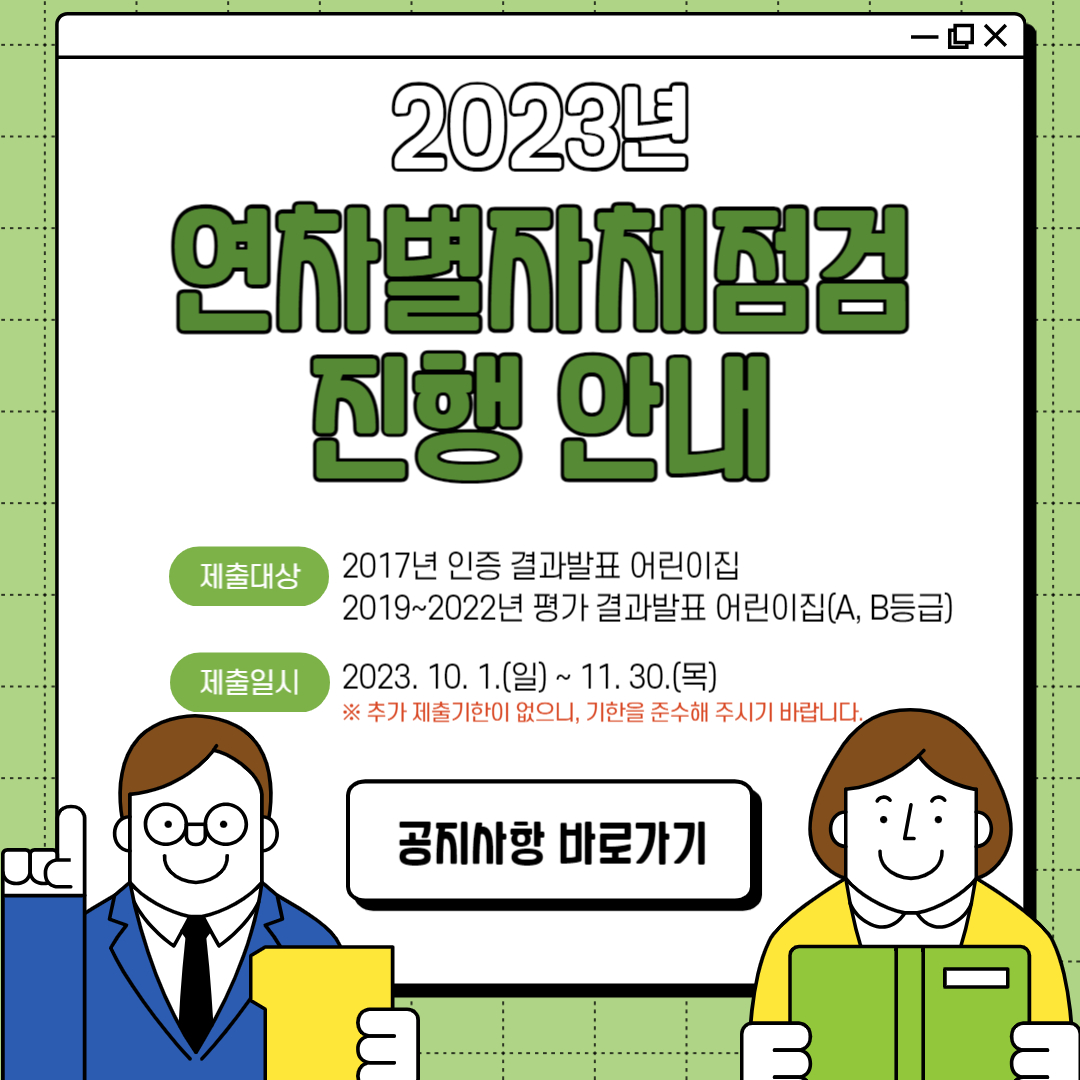 2023년 연차별자체점검 진행 안내
제출대상 2017년 인증 결과발표 어린이집
209~2022년 평가 결과발표 어린이집(A,B등급)
제출일시 2023.10.1.(일)~ 11.30.(목)
※추가 제출기한이 없으니, 기한을 준수해 주시기 바랍니다.
공지사항 바로가기